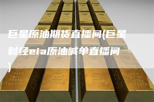 巨星原油期货直播间(巨星财经eia原油喊单直播间)
