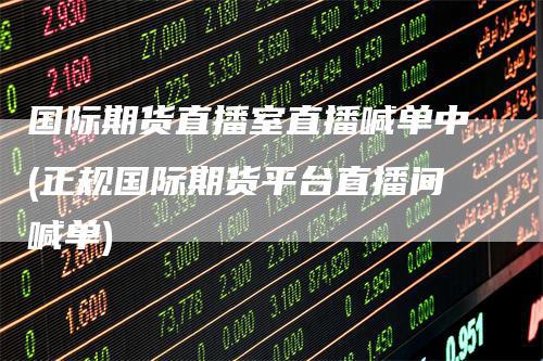 国际期货直播室直播喊单中(正规国际期货平台直播间喊单)