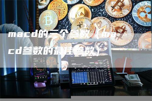 macd的三个参数（macd参数的最佳参数）