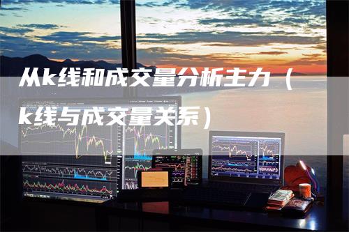 从k线和成交量分析主力（k线与成交量关系）