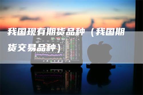 我国现有期货品种（我国期货交易品种）