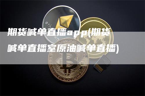 期货喊单直播app(期货喊单直播室原油喊单直播)