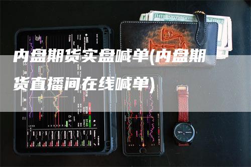 内盘期货实盘喊单(内盘期货直播间在线喊单)