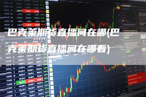 巴克莱期货直播间在哪(巴克莱期货直播间在哪看)