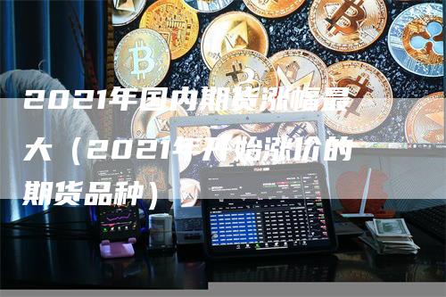 2021年国内期货涨幅最大（2021年开始涨价的期货品种）