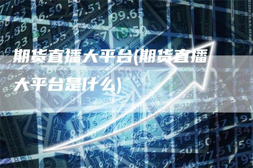 期货直播大平台(期货直播大平台是什么)
