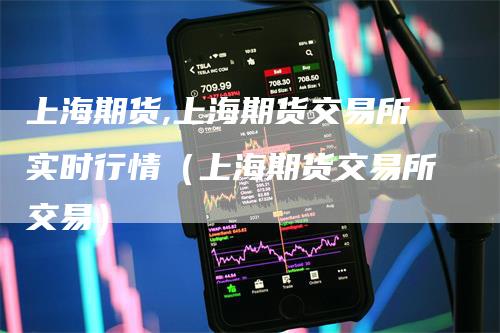 上海期货,上海期货交易所实时行情（上海期货交易所交易）