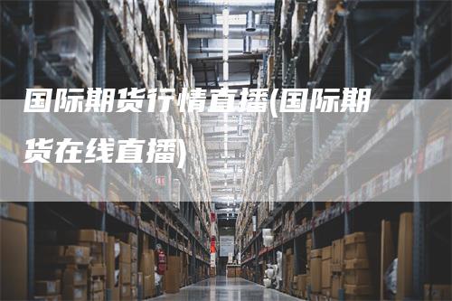 国际期货行情直播(国际期货在线直播)