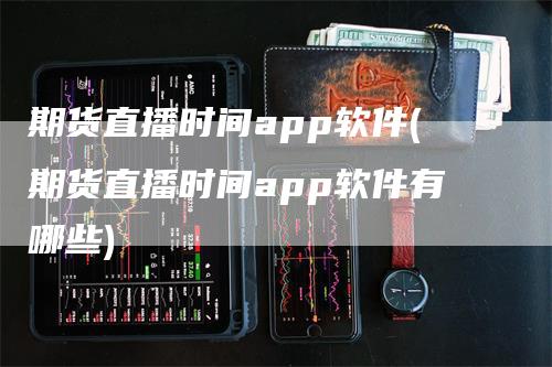 期货直播时间app软件(期货直播时间app软件有哪些)