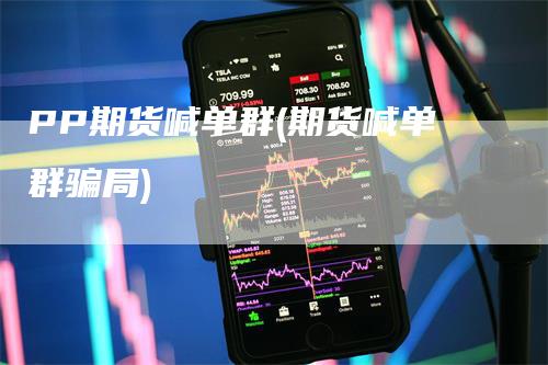 PP期货喊单群(期货喊单群骗局)