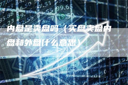 内盘是卖盘吗（买盘卖盘内盘和外盘什么意思）