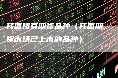 我国现有期货品种（我国期货市场已上市的品种）