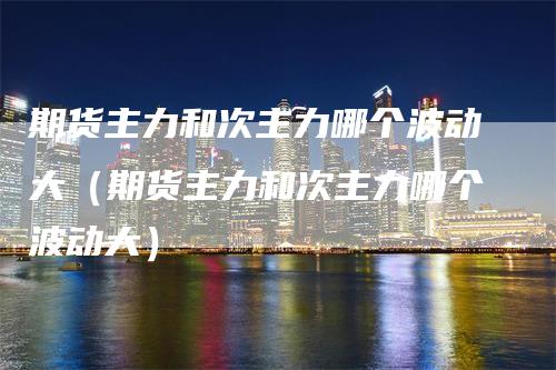 期货主力和次主力哪个波动大（期货主力和次主力哪个波动大）