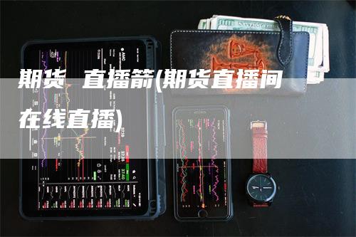 期货 直播箭(期货直播间在线直播)