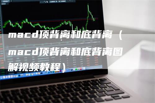 macd顶背离和底背离（macd顶背离和底背离图解视频教程）