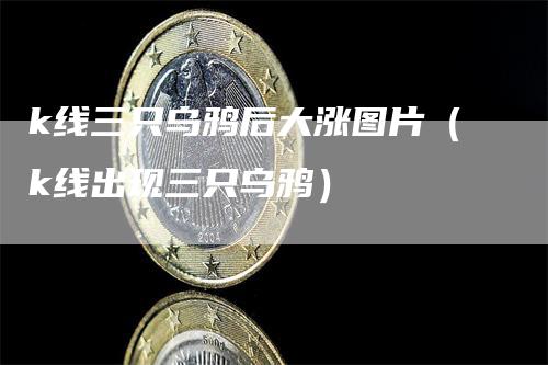 k线三只乌鸦后大涨图片（k线出现三只乌鸦）