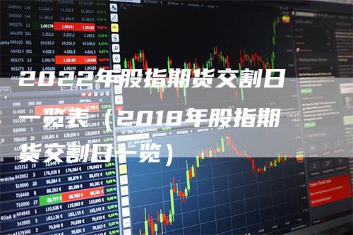 2022年股指期货交割日一览表（2018年股指期货交割日一览）