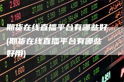 期货在线直播平台有哪些好(期货在线直播平台有哪些好用)