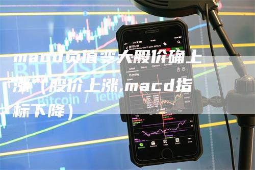 macd负值变大股价确上涨（股价上涨,macd指标下降）