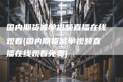 国内期货喊单视频直播在线观看(国内期货喊单视频直播在线观看免费)