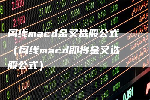 周线macd金叉选股公式（周线macd即将金叉选股公式）