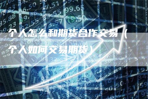 个人怎么和期货合作交易（个人如何交易期货）