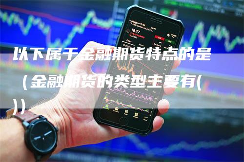 以下属于金融期货特点的是（金融期货的类型主要有()）