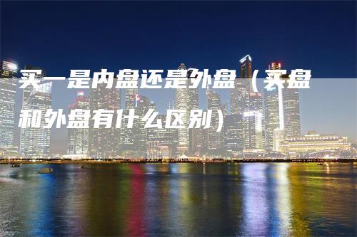 买一是内盘还是外盘（买盘和外盘有什么区别）