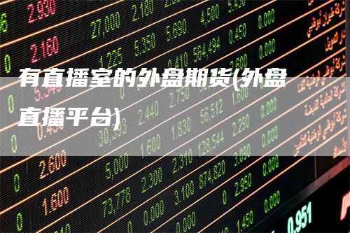 有直播室的外盘期货(外盘直播平台)