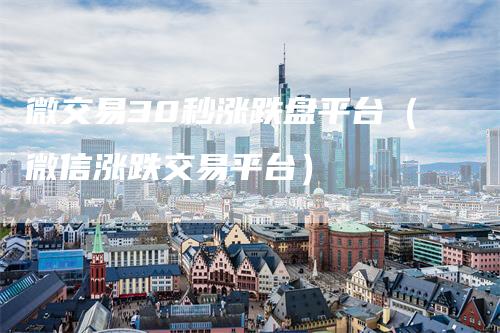 微交易30秒涨跌盘平台(微信涨跌交易平台)-新惠期货