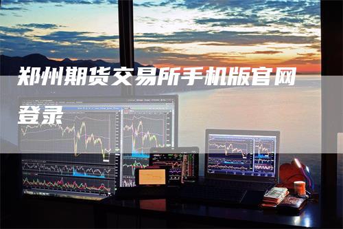 郑州期货交易所手机版官网登录