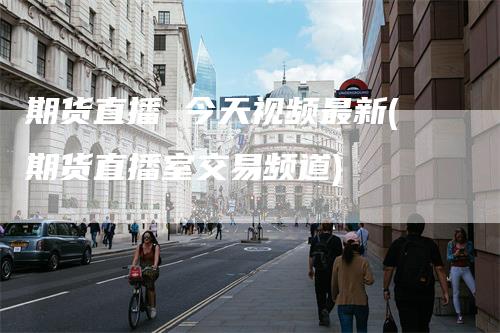 期货直播 今天视频最新(期货直播室交易频道)