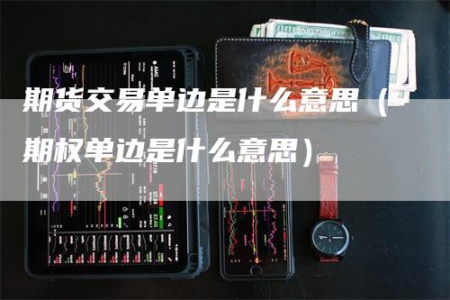期货交易单边是什么意思（期权单边是什么意思）