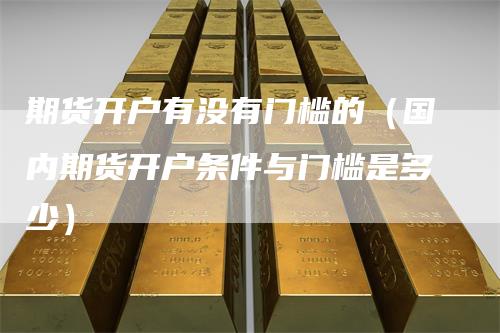 期货开户有没有门槛的（国内期货开户条件与门槛是多少）