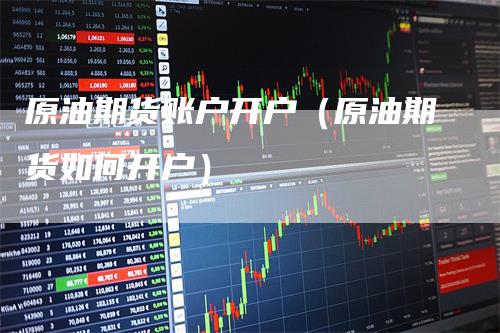 原油期货账户开户（原油期货如何开户）