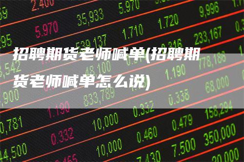 招聘期货老师喊单(招聘期货老师喊单怎么说)