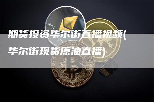 期货投资华尔街直播视频(华尔街现货原油直播)