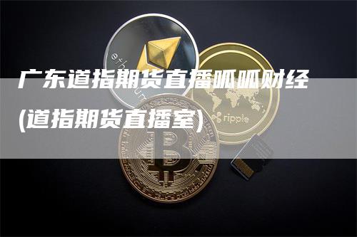 广东道指期货直播呱呱财经(道指期货直播室)