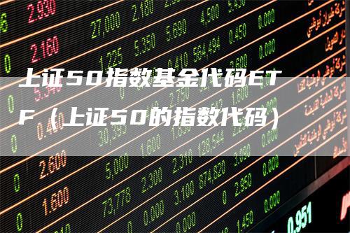 上证50指数基金代码ETF（上证50的指数代码）