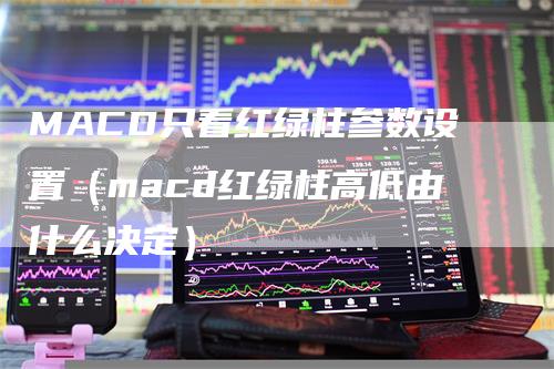 MACD只看红绿柱参数设置（macd红绿柱高低由什么决定）