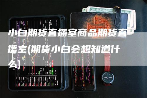 小白期货直播室商品期货直播室(期货小白会想知道什么)