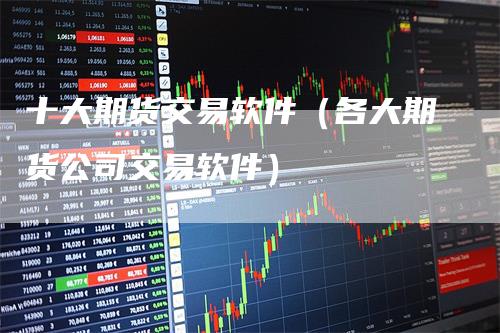 十大期货交易软件（各大期货公司交易软件）