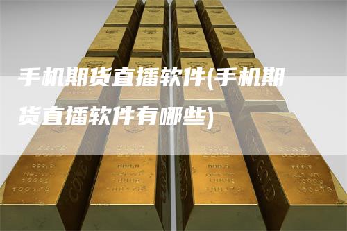 手机期货直播软件(手机期货直播软件有哪些)