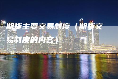 期货主要交易制度（期货交易制度的内容）