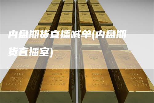 内盘期货直播喊单(内盘期货直播室)