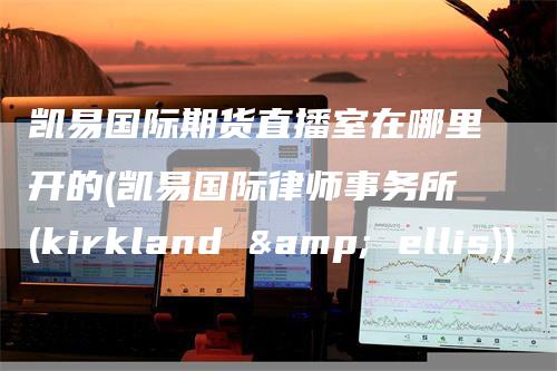 凯易国际期货直播室在哪里开的(凯易国际律师事务所(kirkland & ellis))