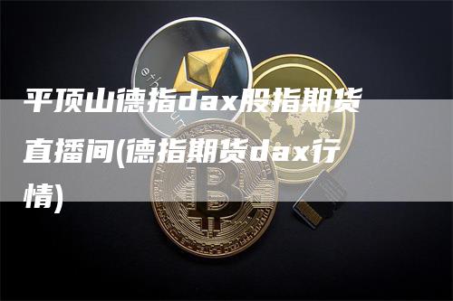 平顶山德指dax股指期货直播间(德指期货dax行情)