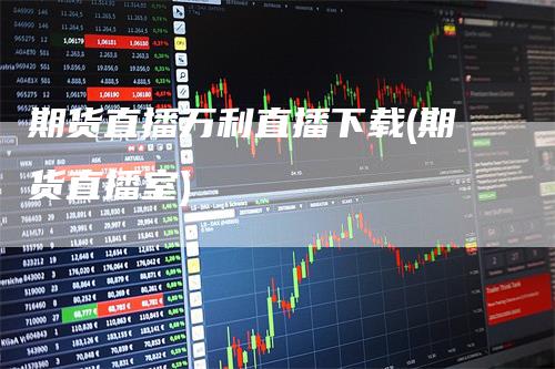 期货直播万利直播下载(期货直播室)