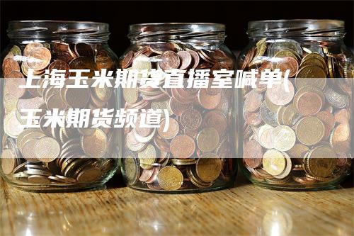 上海玉米期货直播室喊单(玉米期货频道)