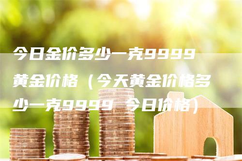 今日金价多少一克9999黄金价格（今天黄金价格多少一克9999 今日价格）